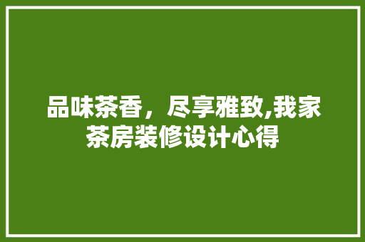 品味茶香，尽享雅致,我家茶房装修设计心得