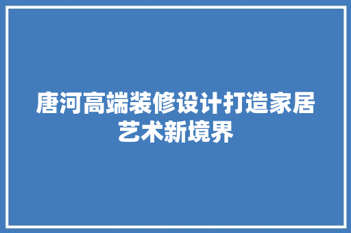 唐河高端装修设计打造家居艺术新境界