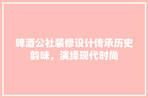 啤酒公社装修设计传承历史韵味，演绎现代时尚