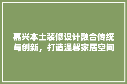 嘉兴本土装修设计融合传统与创新，打造温馨家居空间 工艺流程