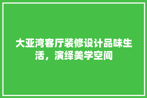 大亚湾客厅装修设计品味生活，演绎美学空间