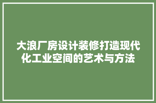 大浪厂房设计装修打造现代化工业空间的艺术与方法