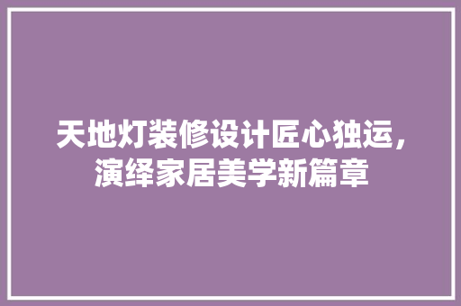 天地灯装修设计匠心独运，演绎家居美学新篇章