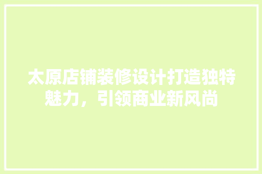 太原店铺装修设计打造独特魅力，引领商业新风尚