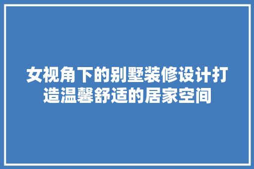 女视角下的别墅装修设计打造温馨舒适的居家空间