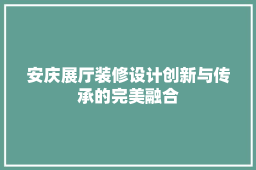 安庆展厅装修设计创新与传承的完美融合
