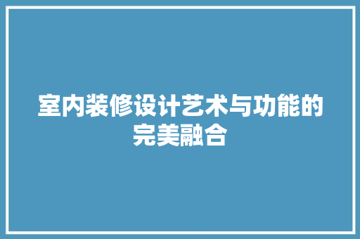 室内装修设计艺术与功能的完美融合