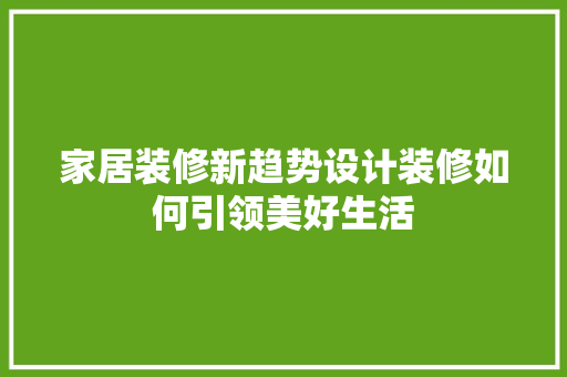 家居装修新趋势设计装修如何引领美好生活