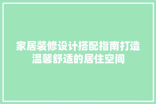 家居装修设计搭配指南打造温馨舒适的居住空间 知识问答