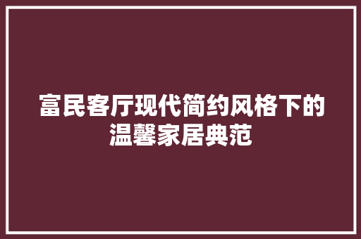 富民客厅现代简约风格下的温馨家居典范
