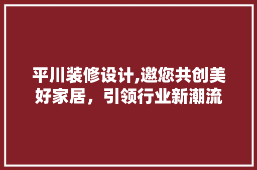 平川装修设计,邀您共创美好家居，引领行业新潮流