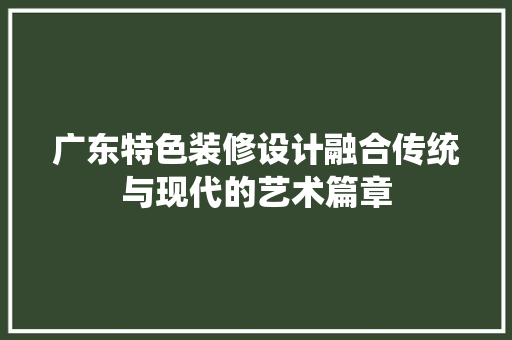 广东特色装修设计融合传统与现代的艺术篇章