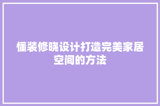 懂装修晓设计打造完美家居空间的方法