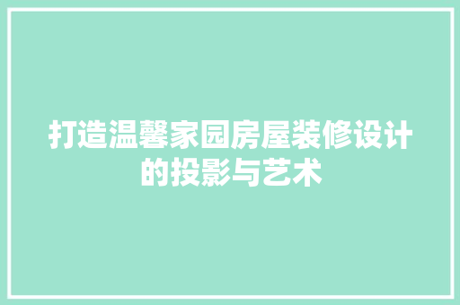 打造温馨家园房屋装修设计的投影与艺术