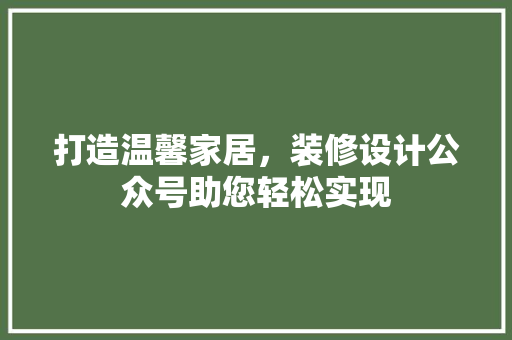 打造温馨家居，装修设计公众号助您轻松实现