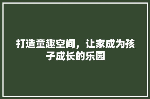 打造童趣空间，让家成为孩子成长的乐园