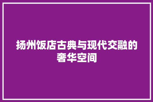 扬州饭店古典与现代交融的奢华空间