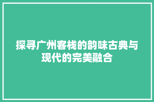 探寻广州客栈的韵味古典与现代的完美融合