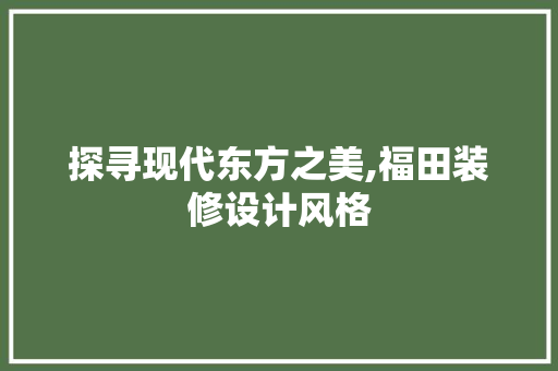 探寻现代东方之美,福田装修设计风格 常见问题