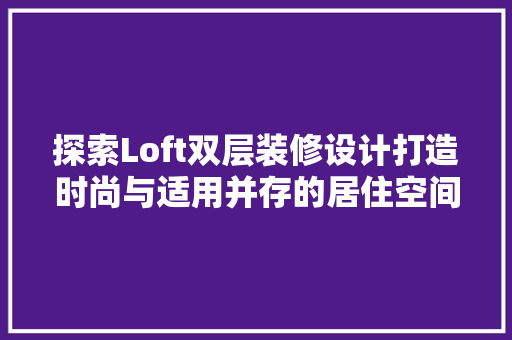 探索Loft双层装修设计打造时尚与适用并存的居住空间 工艺流程