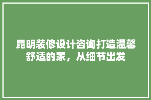 昆明装修设计咨询打造温馨舒适的家，从细节出发