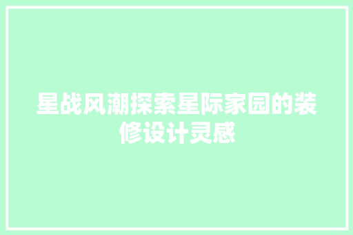 星战风潮探索星际家园的装修设计灵感