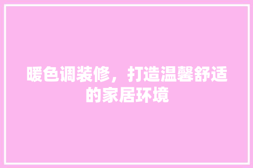 暖色调装修，打造温馨舒适的家居环境
