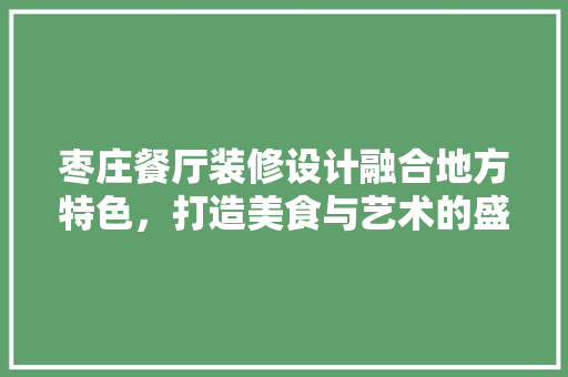 枣庄餐厅装修设计融合地方特色，打造美食与艺术的盛宴 知识问答