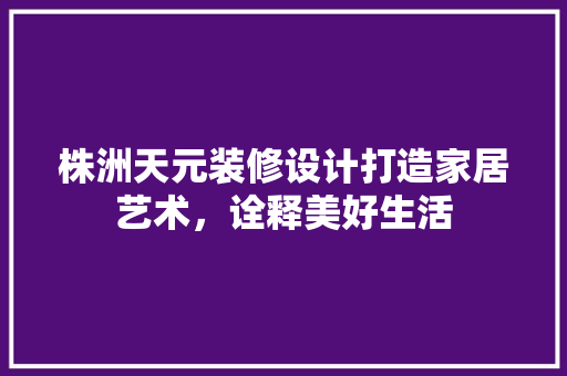 株洲天元装修设计打造家居艺术，诠释美好生活