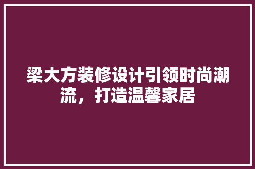 梁大方装修设计引领时尚潮流，打造温馨家居