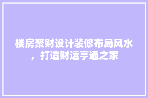 楼房聚财设计装修布局风水，打造财运亨通之家 住宅建筑设计