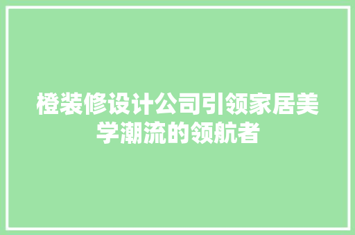 橙装修设计公司引领家居美学潮流的领航者
