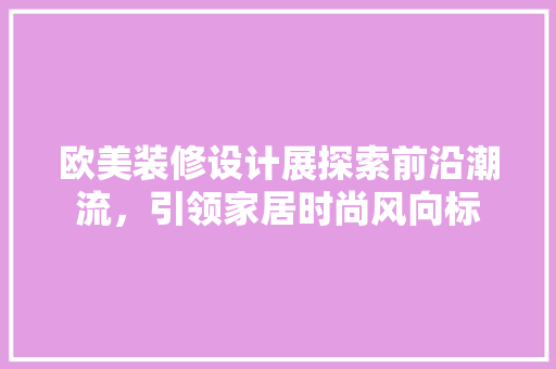 欧美装修设计展探索前沿潮流，引领家居时尚风向标