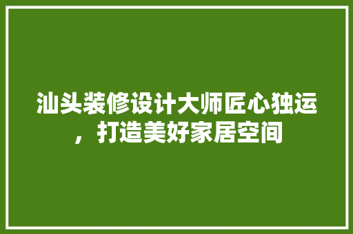 汕头装修设计大师匠心独运，打造美好家居空间 公共建筑设计