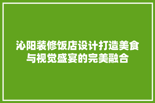 沁阳装修饭店设计打造美食与视觉盛宴的完美融合