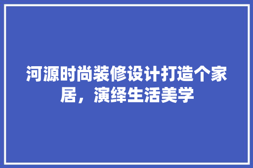 河源时尚装修设计打造个家居，演绎生活美学