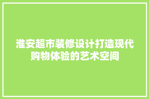 淮安超市装修设计打造现代购物体验的艺术空间 常用建材