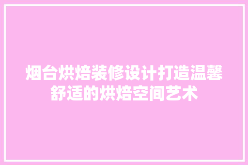 烟台烘焙装修设计打造温馨舒适的烘焙空间艺术