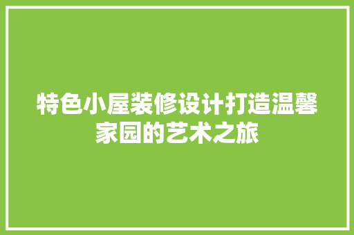 特色小屋装修设计打造温馨家园的艺术之旅 施工工艺