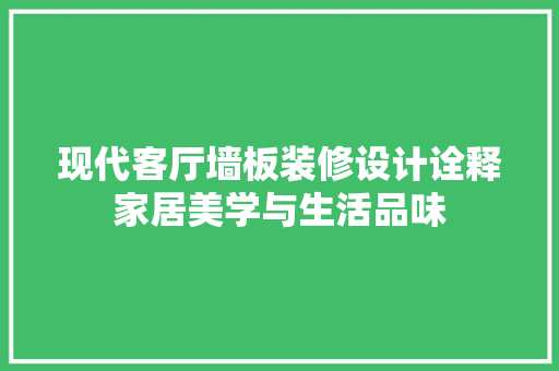 现代客厅墙板装修设计诠释家居美学与生活品味