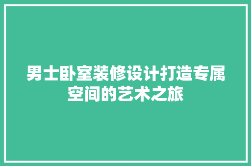 男士卧室装修设计打造专属空间的艺术之旅 施工技术