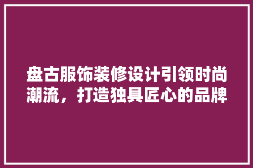 盘古服饰装修设计引领时尚潮流，打造独具匠心的品牌形象