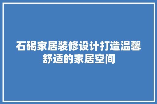 石碣家居装修设计打造温馨舒适的家居空间