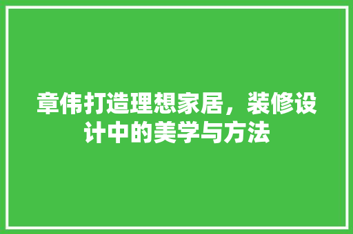 章伟打造理想家居，装修设计中的美学与方法