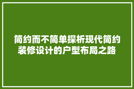 简约而不简单探析现代简约装修设计的户型布局之路