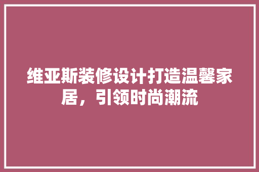 维亚斯装修设计打造温馨家居，引领时尚潮流