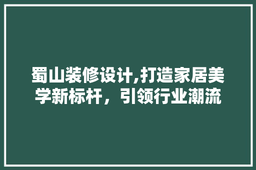 蜀山装修设计,打造家居美学新标杆，引领行业潮流