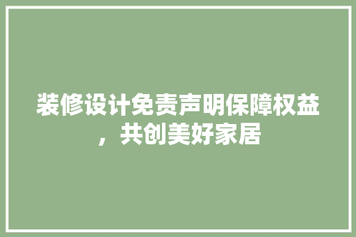 装修设计免责声明保障权益，共创美好家居