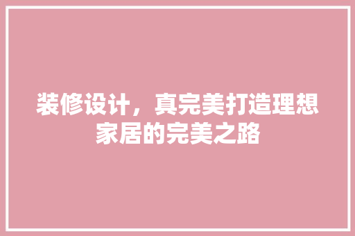 装修设计，真完美打造理想家居的完美之路