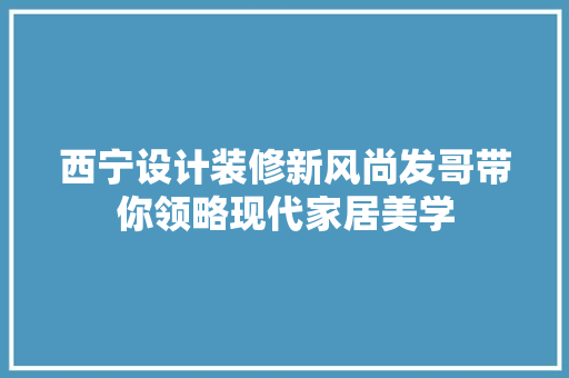 西宁设计装修新风尚发哥带你领略现代家居美学